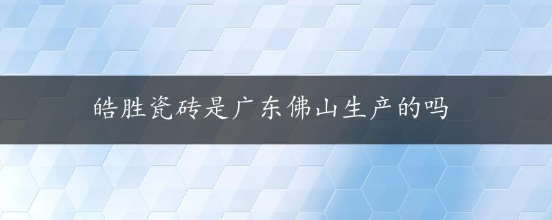 皓胜瓷砖是广东佛山生产的吗