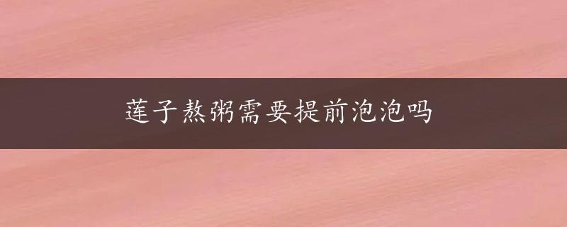 莲子熬粥需要提前泡泡吗