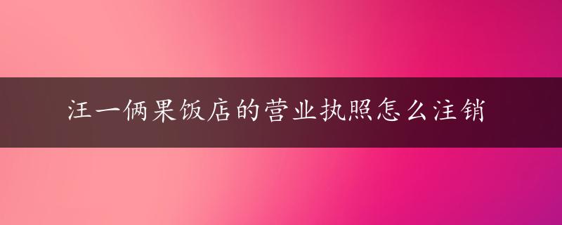 汪一俩果饭店的营业执照怎么注销