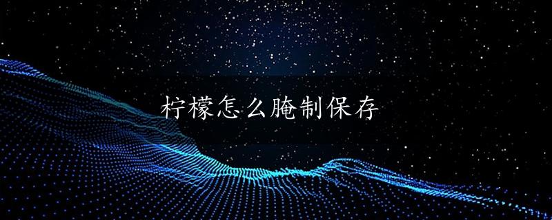 柠檬怎么腌制保存