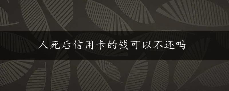 人死后信用卡的钱可以不还吗