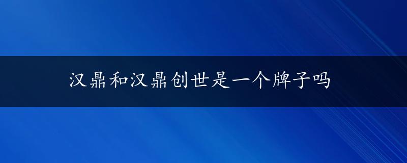 汉鼎和汉鼎创世是一个牌子吗