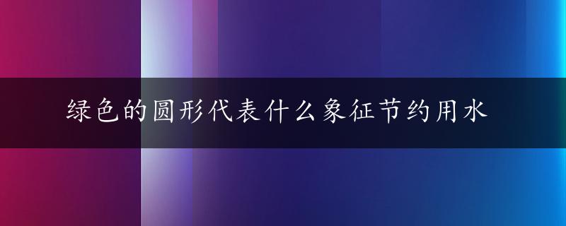 绿色的圆形代表什么象征节约用水