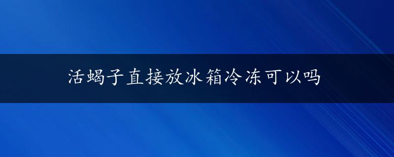 活蝎子直接放冰箱冷冻可以吗