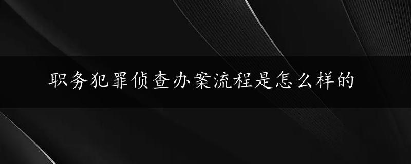 职务犯罪侦查办案流程是怎么样的