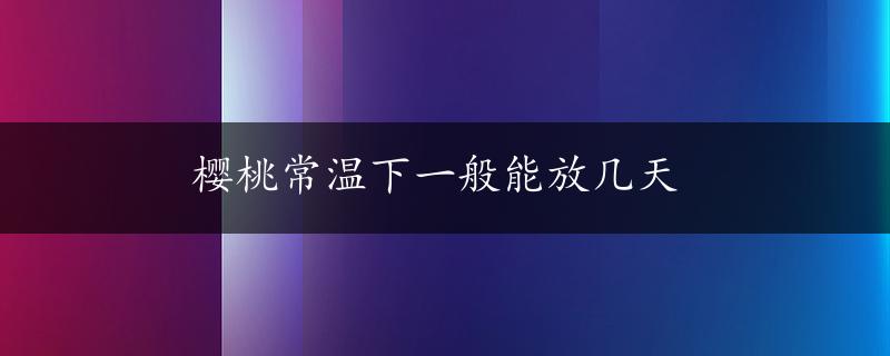 樱桃常温下一般能放几天