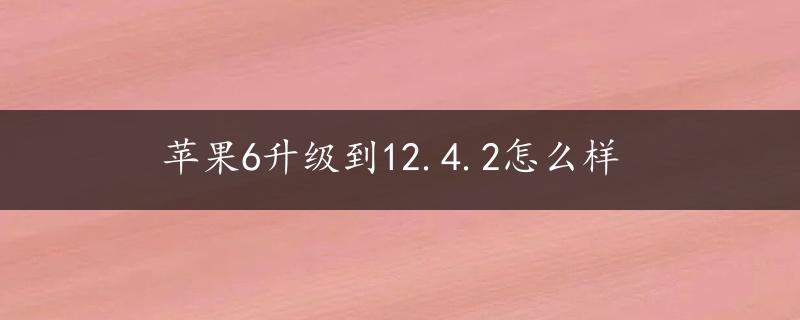 苹果6升级到12.4.2怎么样