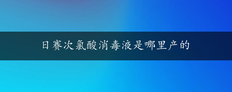 日赛次氯酸消毒液是哪里产的