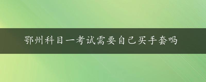 鄂州科目一考试需要自己买手套吗