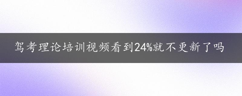 驾考理论培训视频看到24%就不更新了吗