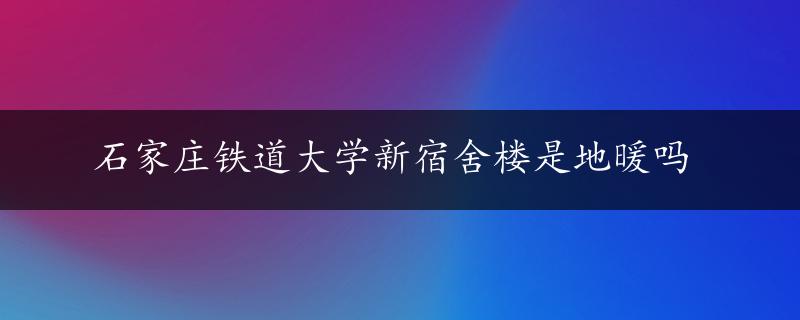 石家庄铁道大学新宿舍楼是地暖吗