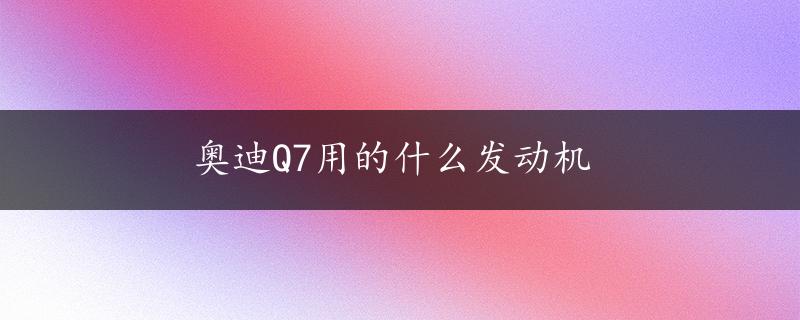 奥迪Q7用的什么发动机