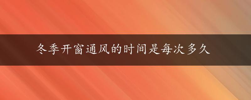 冬季开窗通风的时间是每次多久