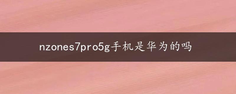 nzones7pro5g手机是华为的吗