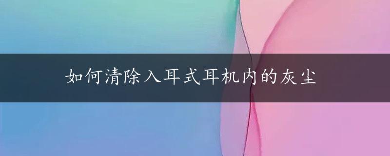 如何清除入耳式耳机内的灰尘