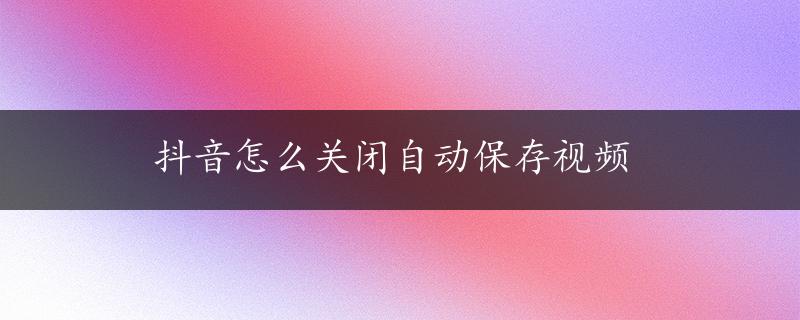 抖音怎么关闭自动保存视频