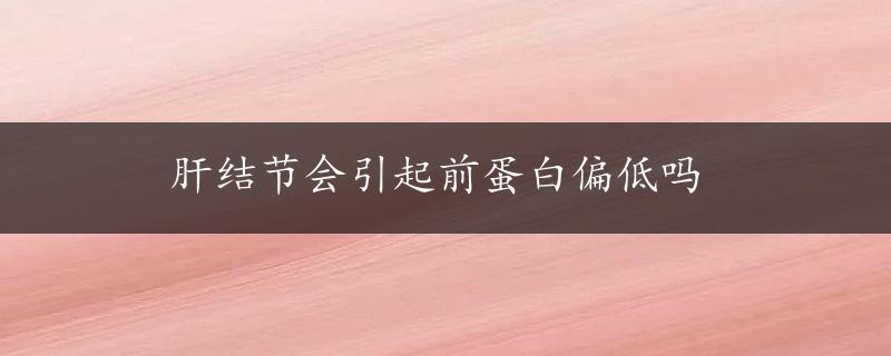 肝结节会引起前蛋白偏低吗