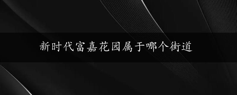 新时代富嘉花园属于哪个街道