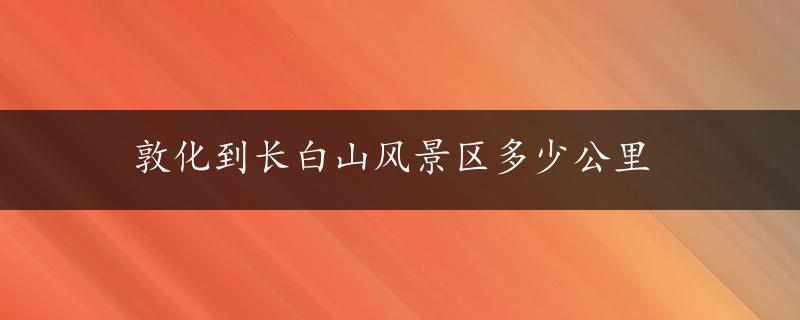 敦化到长白山风景区多少公里