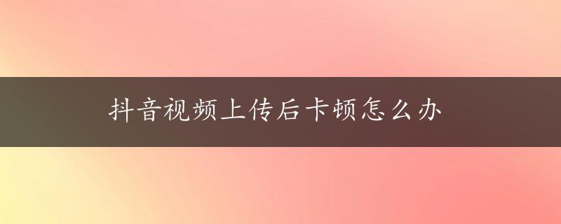 抖音视频上传后卡顿怎么办