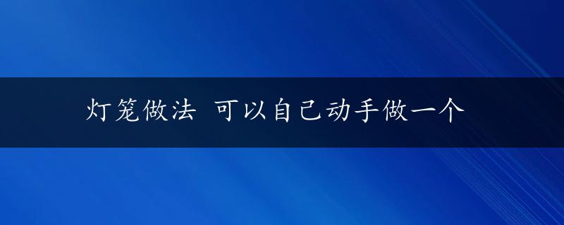 灯笼做法 可以自己动手做一个