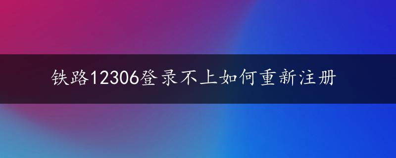 铁路12306登录不上如何重新注册