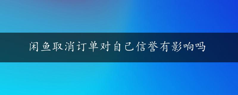 闲鱼取消订单对自己信誉有影响吗