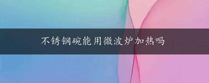 不锈钢碗能用微波炉加热吗