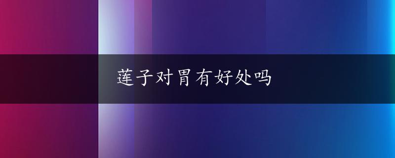 莲子对胃有好处吗