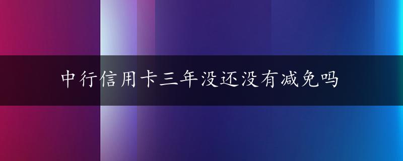 中行信用卡三年没还没有减免吗