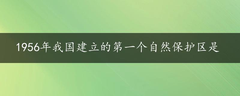 1956年我国建立的第一个自然保护区是