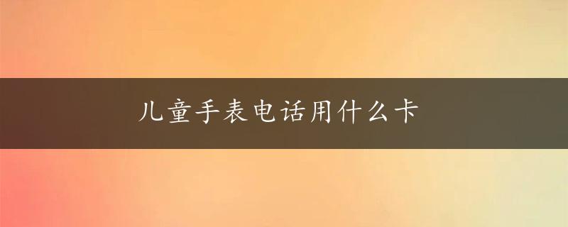 儿童手表电话用什么卡