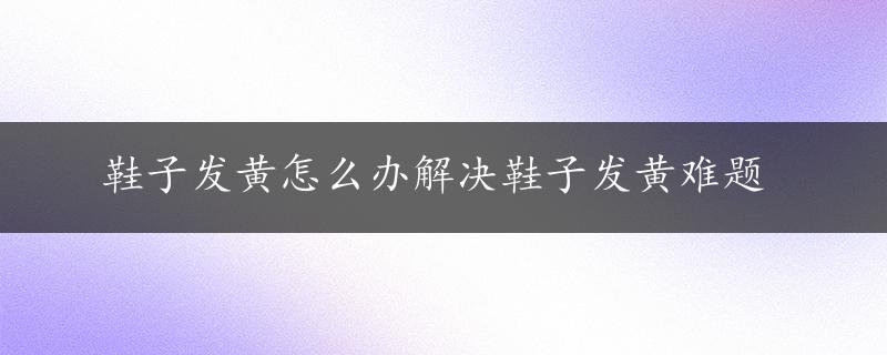 鞋子发黄怎么办解决鞋子发黄难题