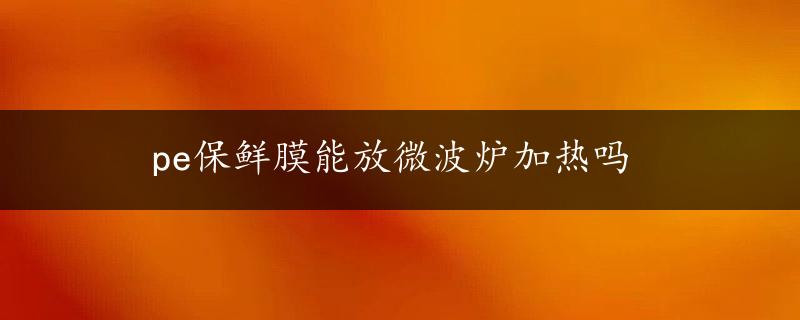 pe保鲜膜能放微波炉加热吗