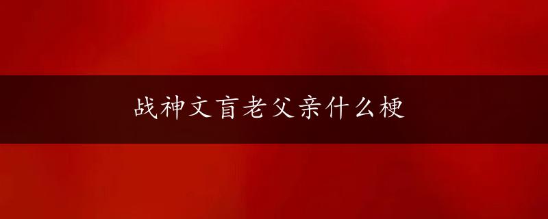 战神文盲老父亲什么梗