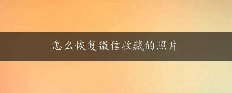 怎么恢复微信收藏的照片