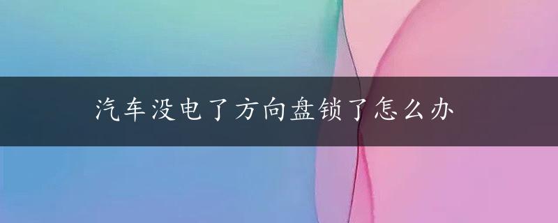 汽车没电了方向盘锁了怎么办