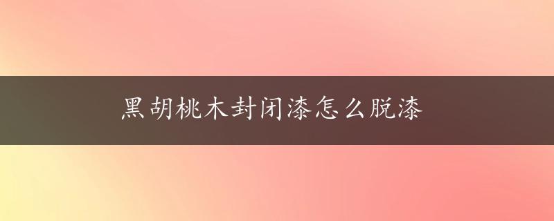 黑胡桃木封闭漆怎么脱漆