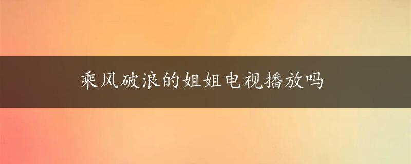 乘风破浪的姐姐电视播放吗