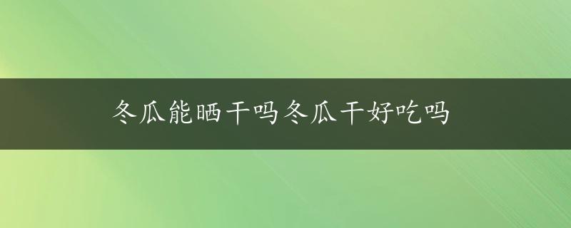 冬瓜能晒干吗冬瓜干好吃吗