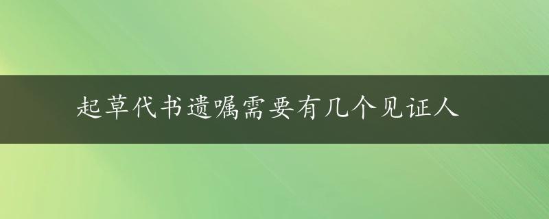 起草代书遗嘱需要有几个见证人