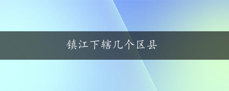 镇江下辖几个区县