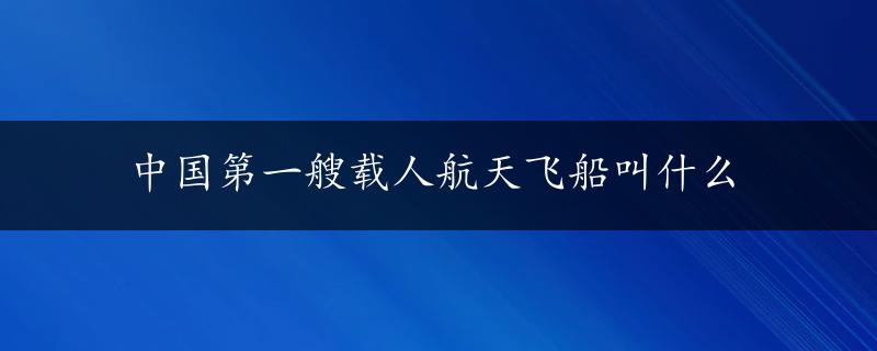 中国第一艘载人航天飞船叫什么