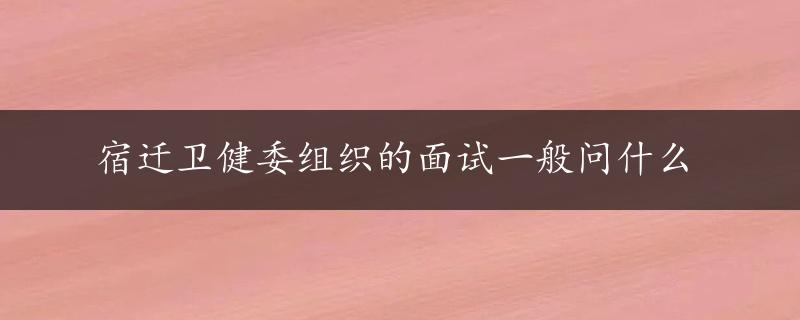 宿迁卫健委组织的面试一般问什么