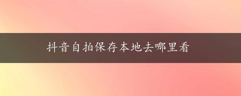 抖音自拍保存本地去哪里看