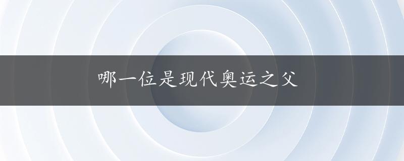 哪一位是现代奥运之父