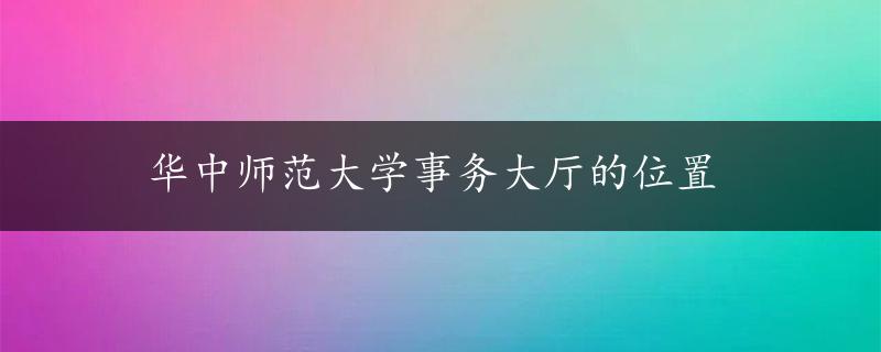 华中师范大学事务大厅的位置