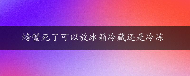 螃蟹死了可以放冰箱冷藏还是冷冻