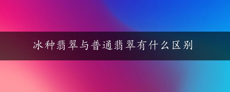 冰种翡翠与普通翡翠有什么区别