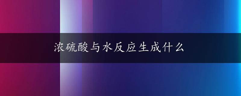 浓硫酸与水反应生成什么